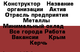 Конструктор › Название организации ­ Актив › Отрасль предприятия ­ Металлы › Минимальный оклад ­ 1 - Все города Работа » Вакансии   . Крым,Керчь